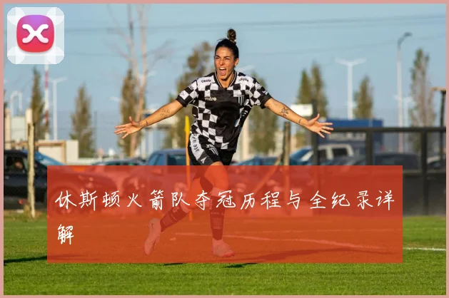 休斯顿火箭队夺冠历程与全纪录详解