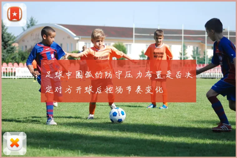足球中圈弧的防守压力布置是否决定对方开球后控场节奏变化