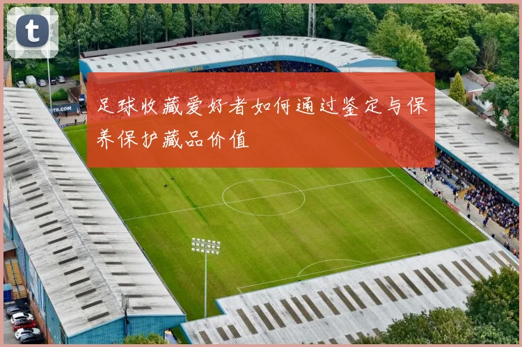 足球收藏爱好者如何通过鉴定与保养保护藏品价值