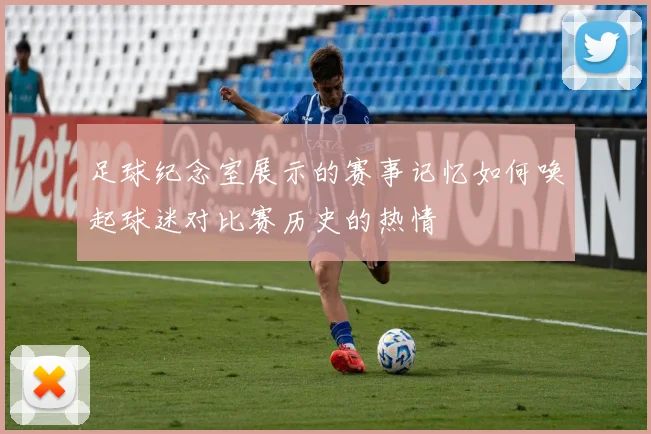 足球纪念室展示的赛事记忆如何唤起球迷对比赛历史的热情