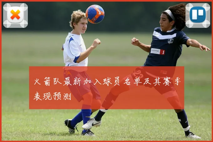 火箭队最新加入球员名单及其赛季表现预测