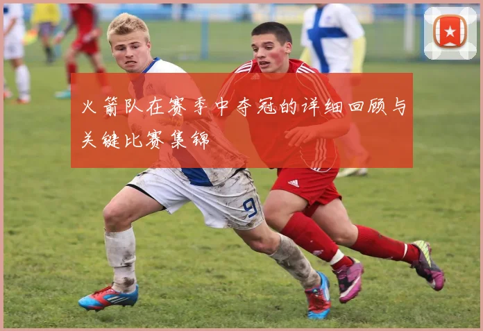 火箭队在赛季中夺冠的详细回顾与关键比赛集锦